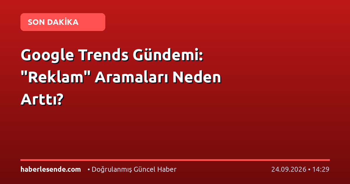 Google Trends Gündemi: "Reklam" Aramaları Neden Arttı?