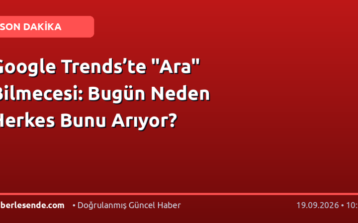 Google Trends’te "Ara" Bilmecesi: Bugün Neden Herkes Bunu Arıyor?