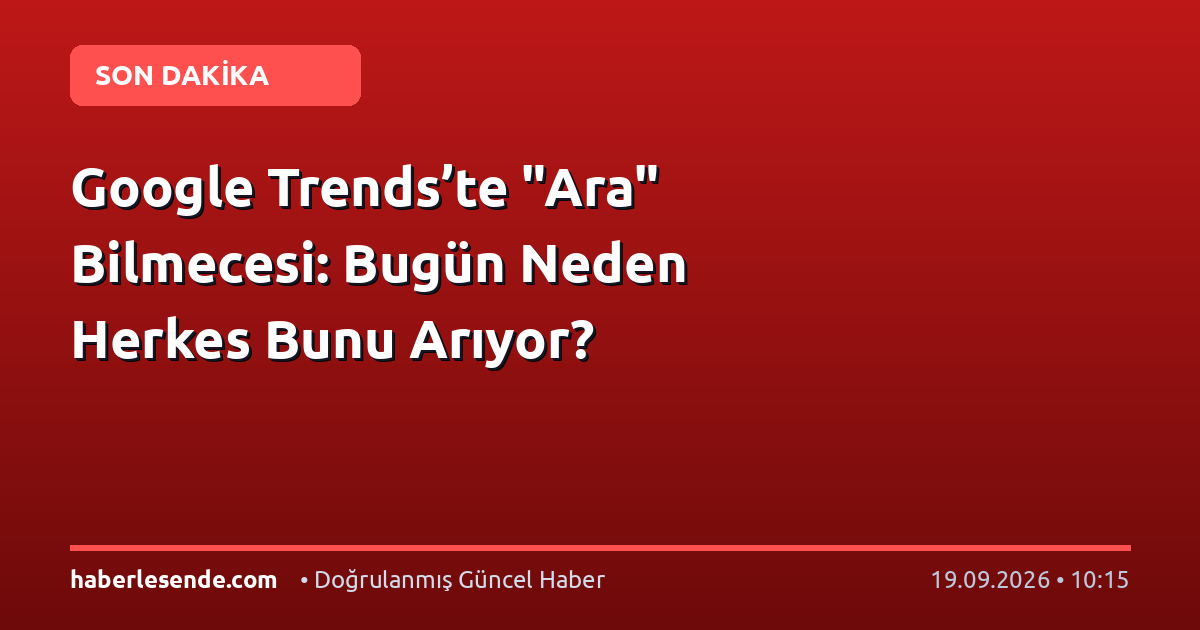 Google Trends’te "Ara" Bilmecesi: Bugün Neden Herkes Bunu Arıyor?