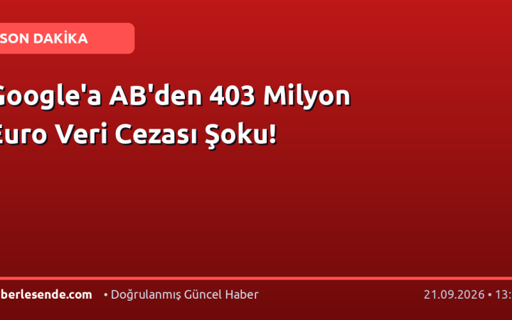 Google'a AB'den 403 Milyon Euro Veri Cezası Şoku!
