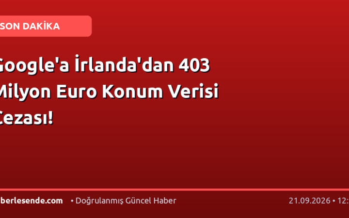 Google'a İrlanda'dan 403 Milyon Euro Konum Verisi Cezası!