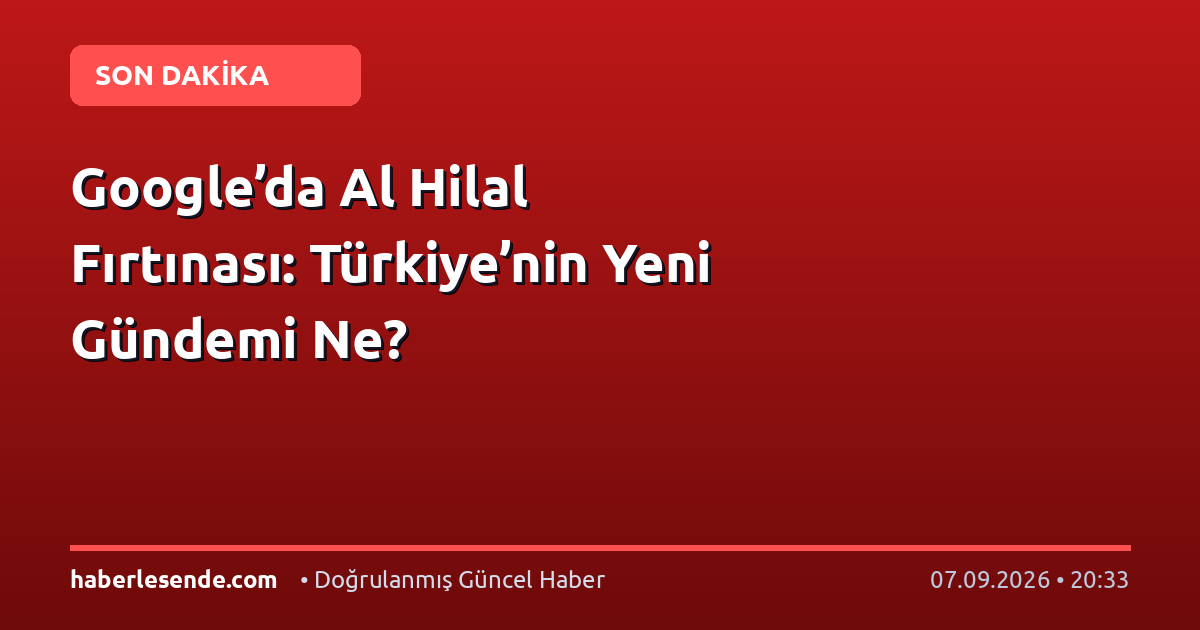 Google’da Al Hilal Fırtınası: Türkiye’nin Yeni Gündemi Ne?
