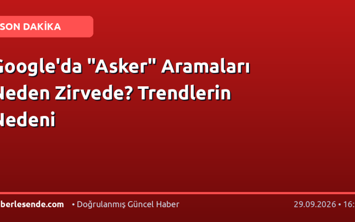 Google'da "Asker" Aramaları Neden Zirvede? Trendlerin Nedeni