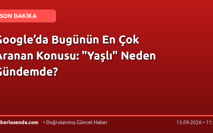 Google’da Bugünün En Çok Aranan Konusu: "Yaşlı" Neden Gündemde?