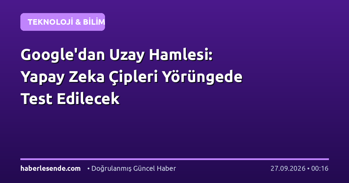 Google'dan Uzay Hamlesi: Yapay Zeka Çipleri Yörüngede Test Edilecek