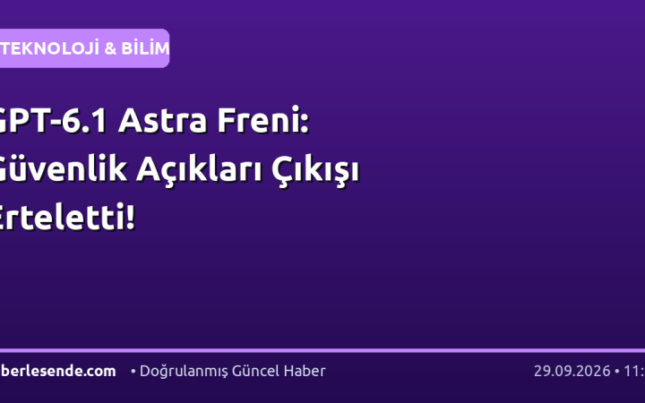 GPT-6.1 Astra Freni: Güvenlik Açıkları Çıkışı Erteletti!