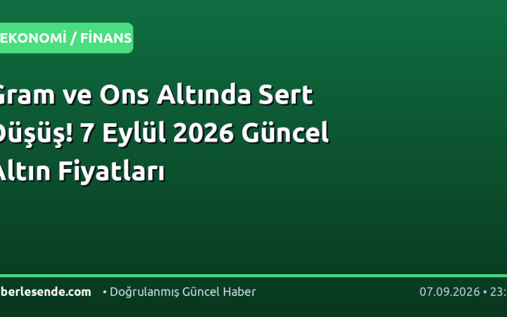 Gram ve Ons Altında Sert Düşüş! 7 Eylül 2026 Güncel Altın Fiyatları