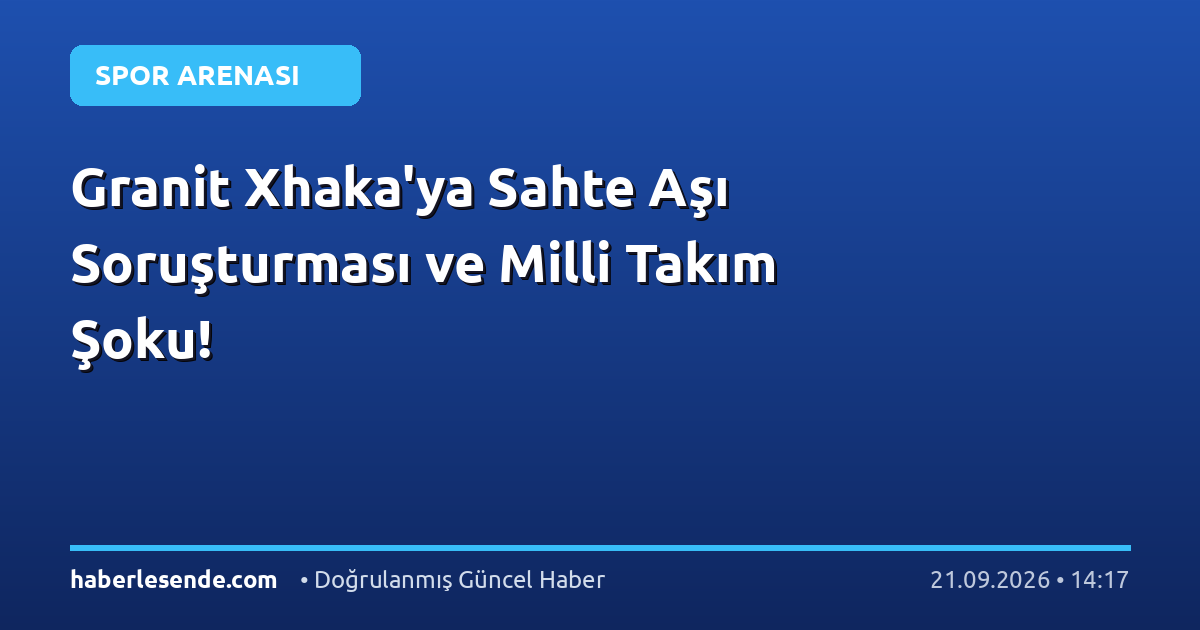 Granit Xhaka'ya Sahte Aşı Soruşturması ve Milli Takım Şoku!