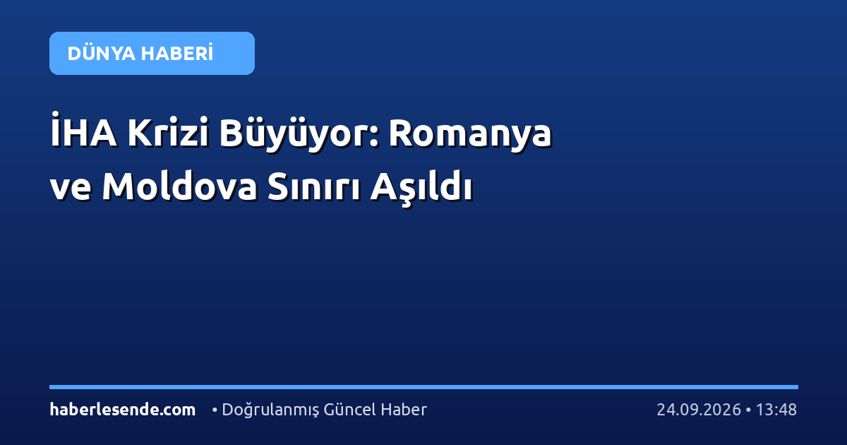 İHA Krizi Büyüyor: Romanya ve Moldova Sınırı Aşıldı