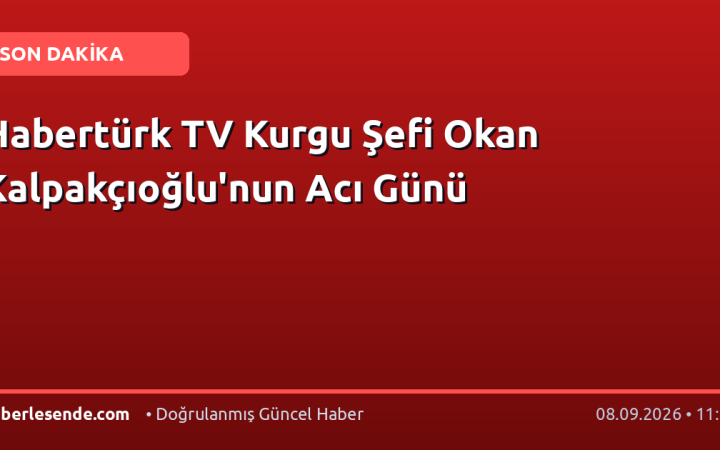 Habertürk TV Kurgu Şefi Okan Kalpakçıoğlu'nun Acı Günü