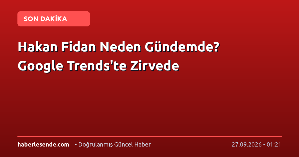 Hakan Fidan Neden Gündemde? Google Trends'te Zirvede