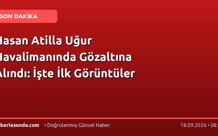 Hasan Atilla Uğur Havalimanında Gözaltına Alındı: İşte İlk Görüntüler