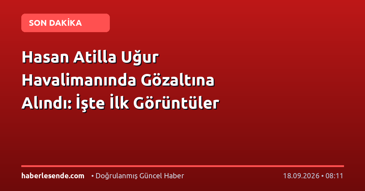 Hasan Atilla Uğur Havalimanında Gözaltına Alındı: İşte İlk Görüntüler