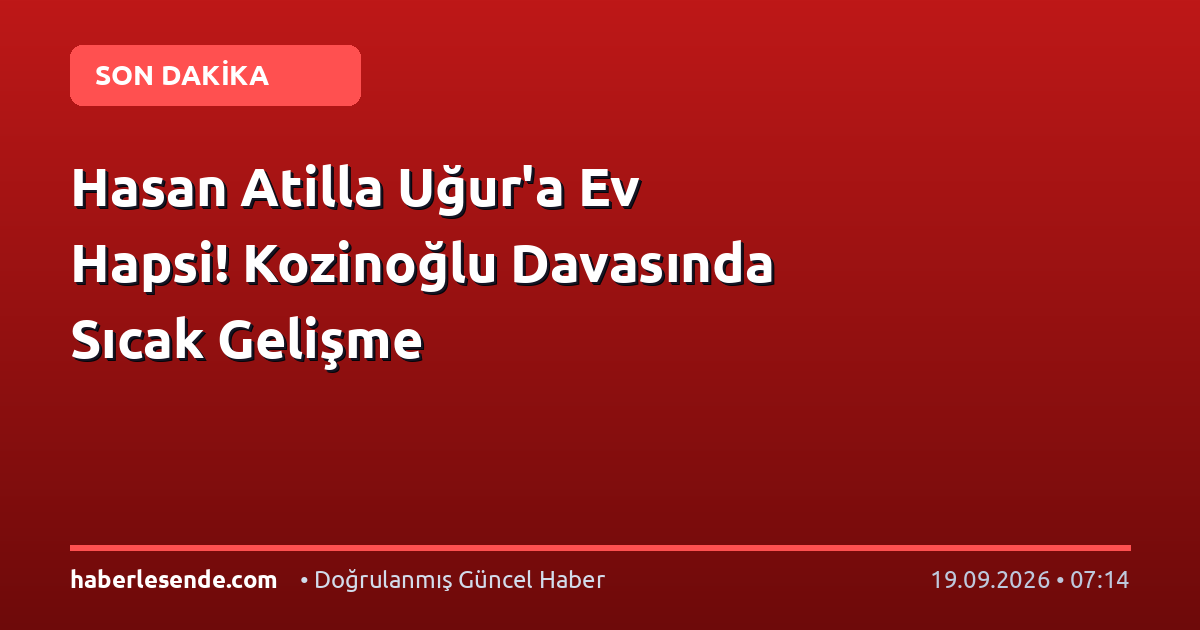 Hasan Atilla Uğur'a Ev Hapsi! Kozinoğlu Davasında Sıcak Gelişme