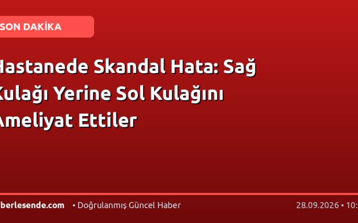 Hastanede Skandal Hata: Sağ Kulağı Yerine Sol Kulağını Ameliyat Ettiler