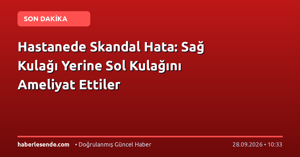 Hastanede Skandal Hata: Sağ Kulağı Yerine Sol Kulağını Ameliyat Ettiler