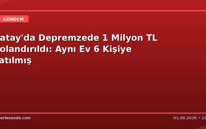 Hatay'da Depremzede 1 Milyon TL Dolandırıldı: Aynı Ev 6 Kişiye Satılmış