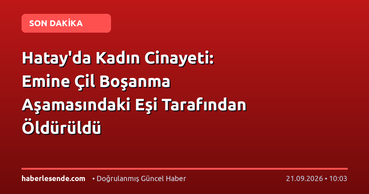 Hatay'da Kadın Cinayeti: Emine Çil Boşanma Aşamasındaki Eşi Tarafından Öldürüldü