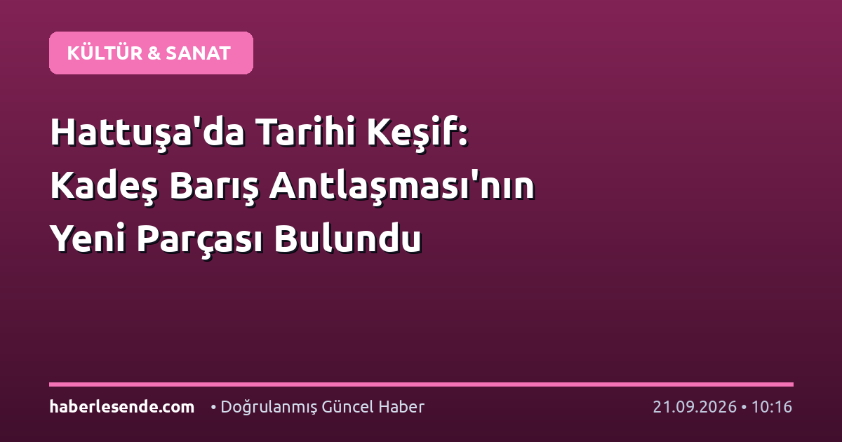 Hattuşa'da Tarihi Keşif: Kadeş Barış Antlaşması'nın Yeni Parçası Bulundu