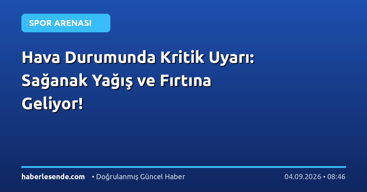Hava Durumunda Kritik Uyarı: Sağanak Yağış ve Fırtına Geliyor!