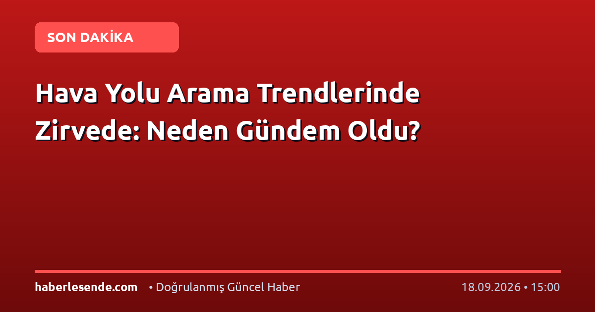 Hava Yolu Arama Trendlerinde Zirvede: Neden Gündem Oldu?