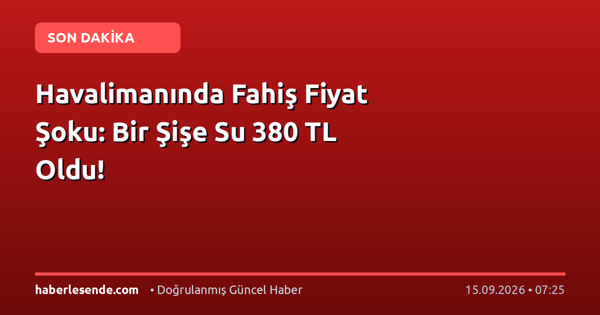 Havalimanında Fahiş Fiyat Şoku: Bir Şişe Su 380 TL Oldu!