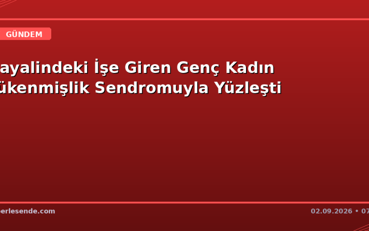 Hayalindeki İşe Giren Genç Kadın Tükenmişlik Sendromuyla Yüzleşti