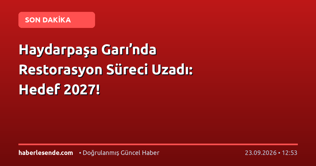 Haydarpaşa Garı’nda Restorasyon Süreci Uzadı: Hedef 2027!