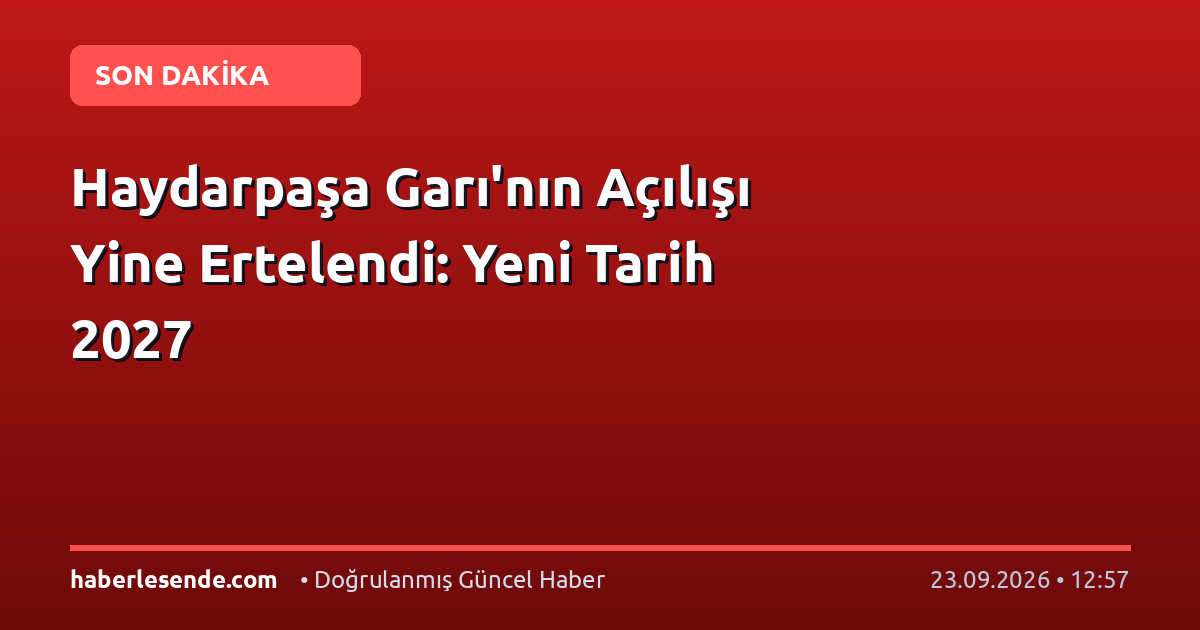 Haydarpaşa Garı'nın Açılışı Yine Ertelendi: Yeni Tarih 2027
