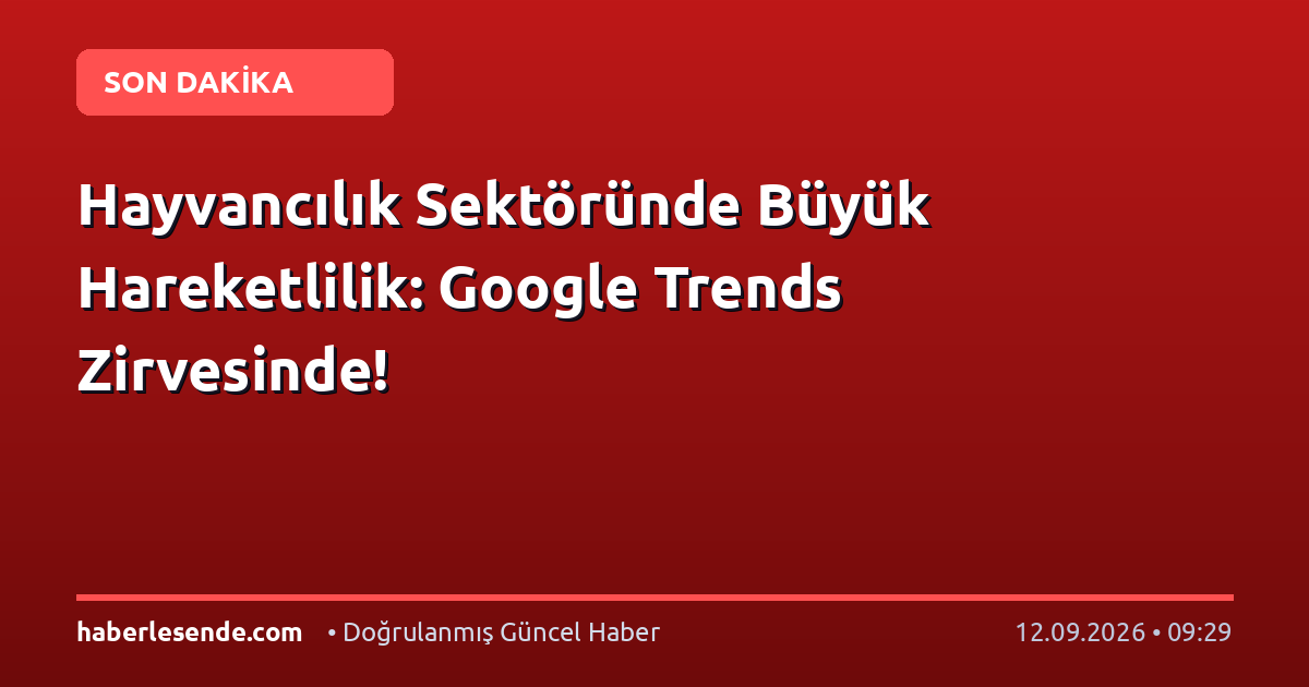 Hayvancılık Sektöründe Büyük Hareketlilik: Google Trends Zirvesinde!