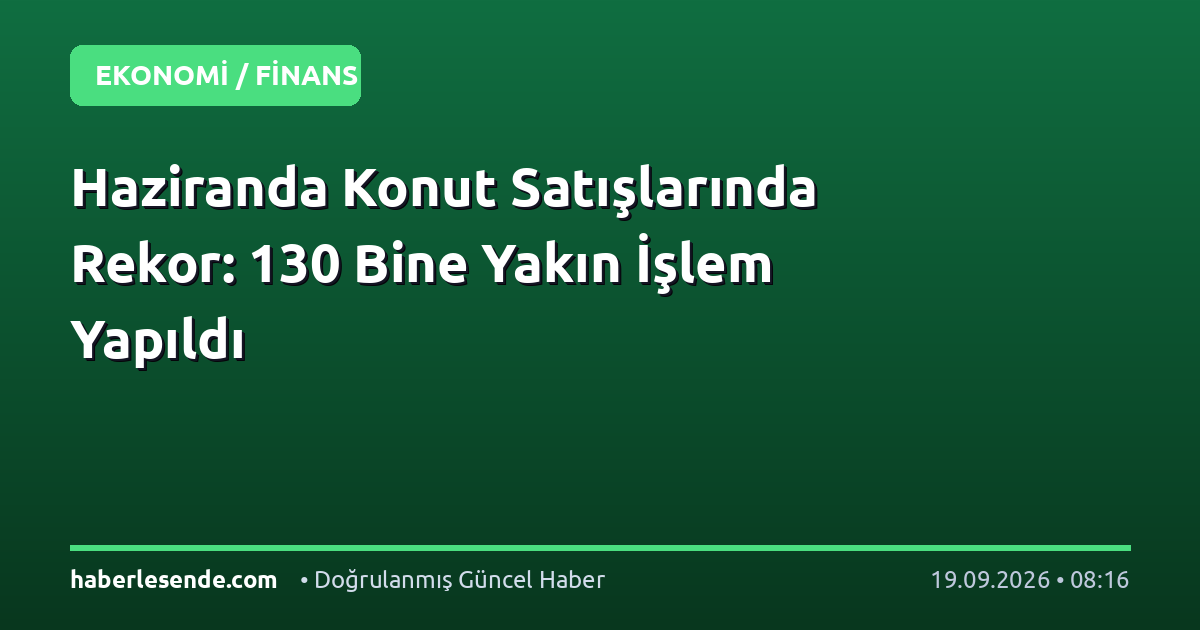 Haziranda Konut Satışlarında Rekor: 130 Bine Yakın İşlem Yapıldı