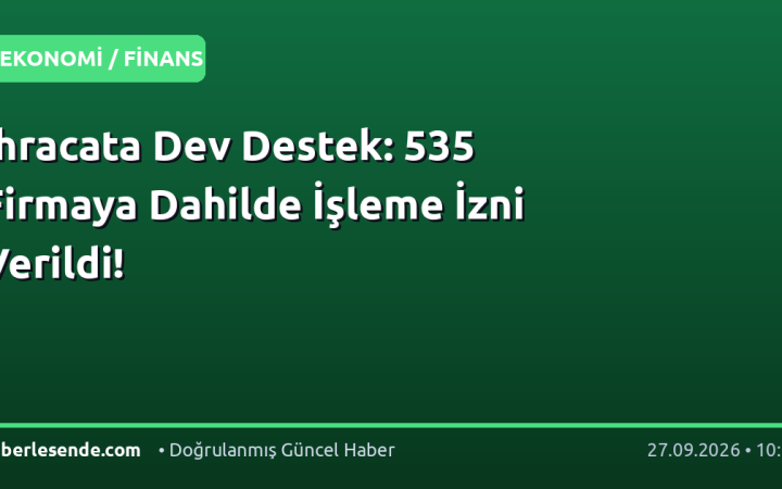 İhracata Dev Destek: 535 Firmaya Dahilde İşleme İzni Verildi!