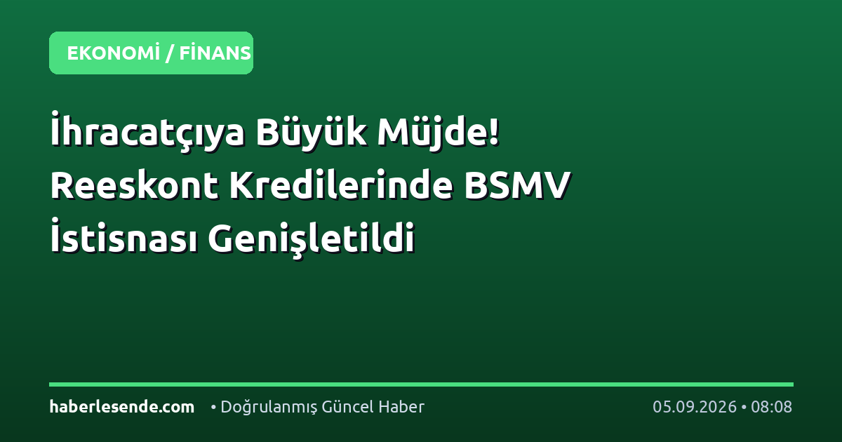 İhracatçıya Büyük Müjde! Reeskont Kredilerinde BSMV İstisnası Genişletildi