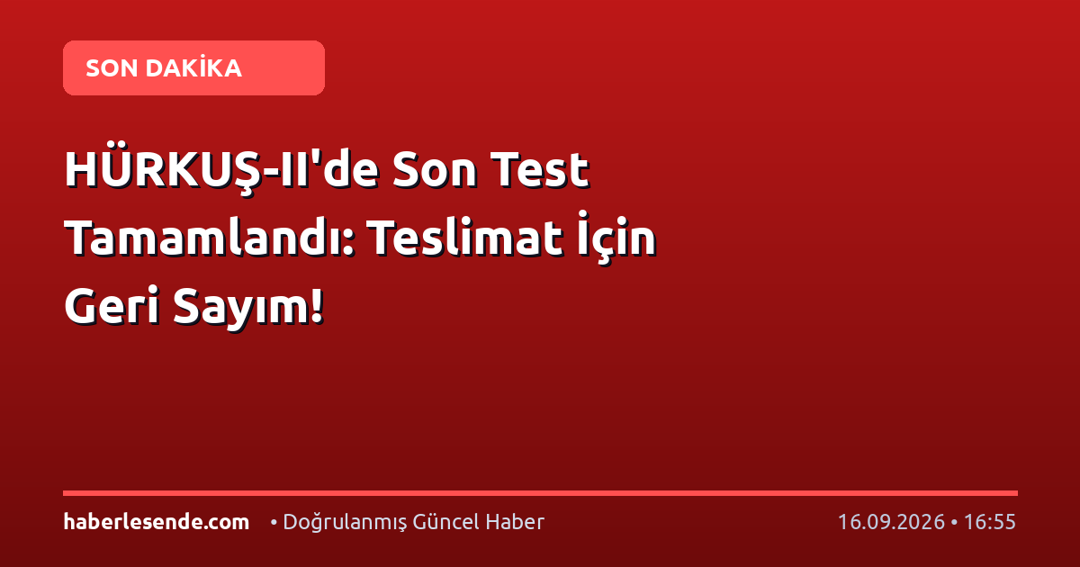 HÜRKUŞ-II'de Son Test Tamamlandı: Teslimat İçin Geri Sayım!