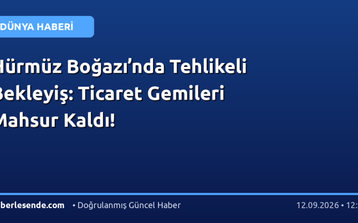 Hürmüz Boğazı’nda Tehlikeli Bekleyiş: Ticaret Gemileri Mahsur Kaldı!