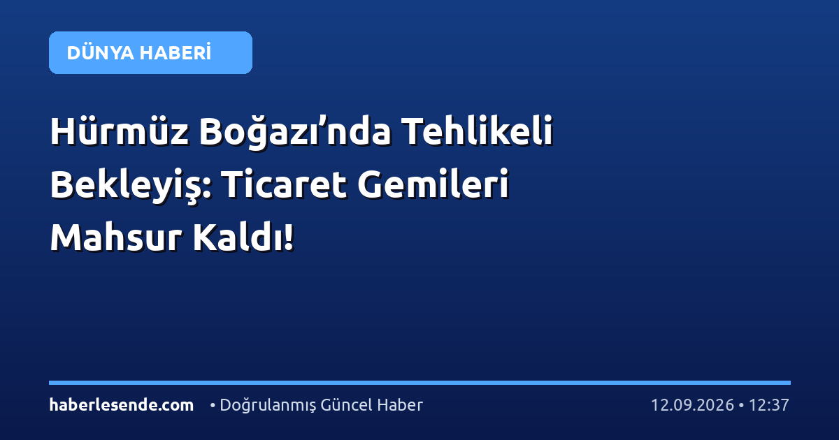 Hürmüz Boğazı’nda Tehlikeli Bekleyiş: Ticaret Gemileri Mahsur Kaldı!