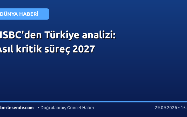 HSBC'den Türkiye analizi: Asıl kritik süreç 2027