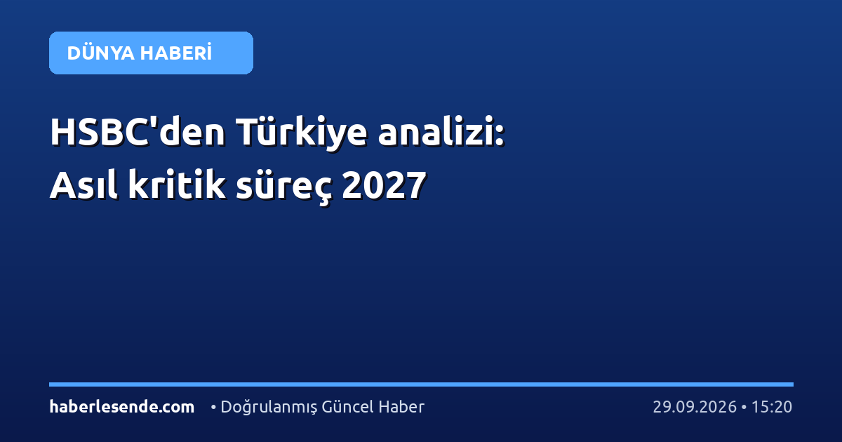 HSBC'den Türkiye analizi: Asıl kritik süreç 2027