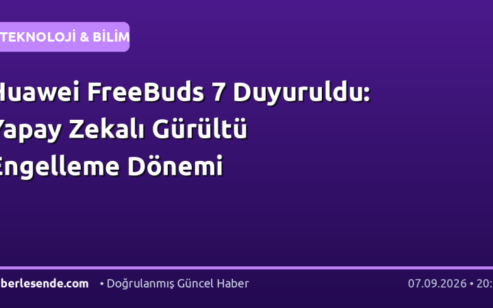 Huawei FreeBuds 7 Duyuruldu: Yapay Zekalı Gürültü Engelleme Dönemi