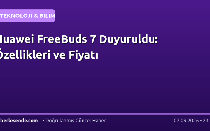Huawei FreeBuds 7 Duyuruldu: Özellikleri ve Fiyatı