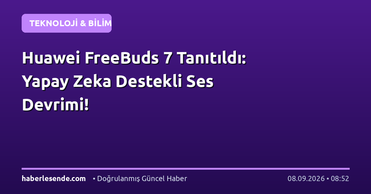 Huawei FreeBuds 7 Tanıtıldı: Yapay Zeka Destekli Ses Devrimi!