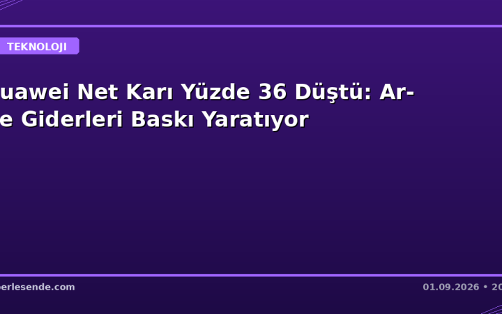 Huawei Net Karı Yüzde 36 Düştü: Ar-Ge Giderleri Baskı Yaratıyor