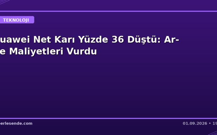 Huawei Net Karı Yüzde 36 Düştü: Ar-Ge Maliyetleri Vurdu