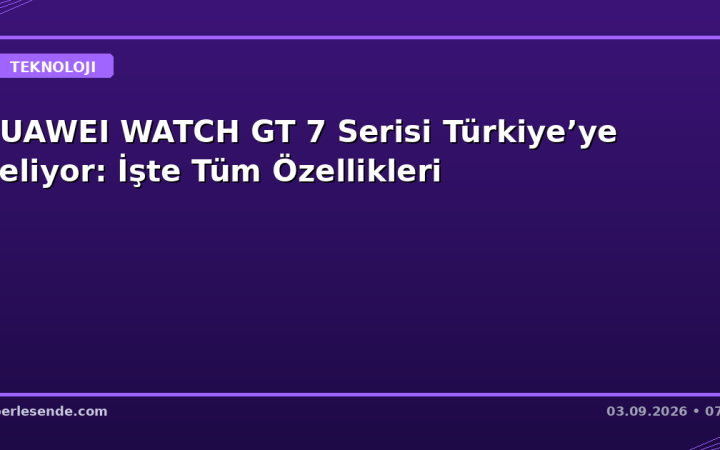 HUAWEI WATCH GT 7 Serisi Türkiye’ye Geliyor: İşte Tüm Özellikleri