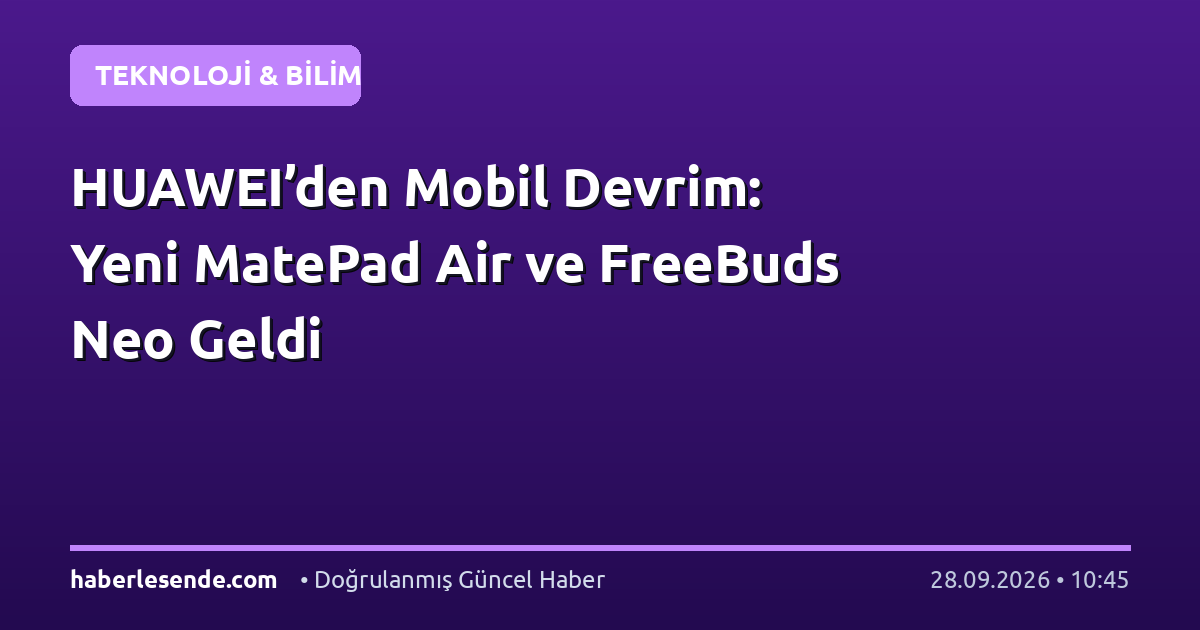 HUAWEI’den Mobil Devrim: Yeni MatePad Air ve FreeBuds Neo Geldi