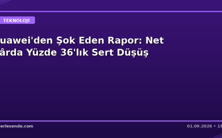 Huawei'den Şok Eden Rapor: Net Kârda Yüzde 36'lık Sert Düşüş