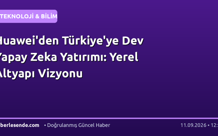 Huawei'den Türkiye'ye Dev Yapay Zeka Yatırımı: Yerel Altyapı Vizyonu