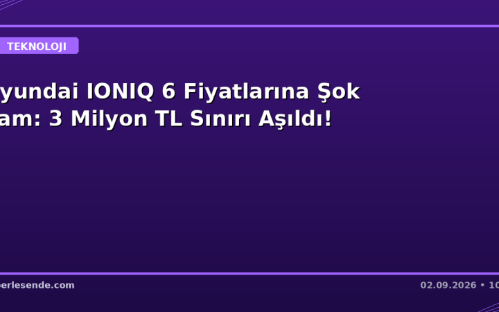 Hyundai IONIQ 6 Fiyatlarına Şok Zam: 3 Milyon TL Sınırı Aşıldı!