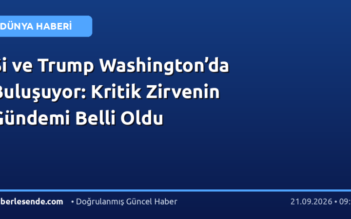 Şi ve Trump Washington’da Buluşuyor: Kritik Zirvenin Gündemi Belli Oldu