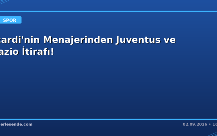 Icardi'nin Menajerinden Juventus ve Lazio İtirafı!